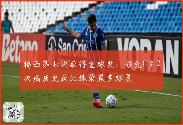 梅西第七次获得金球奖，领先C罗2次成历史获此殊荣最多球员