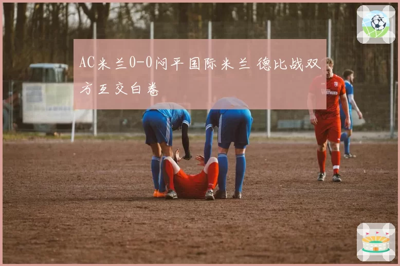 AC米兰0-0闷平国际米兰 德比战双方互交白卷