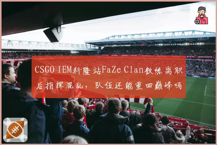 CSGO IEM科隆站FaZe Clan教练离职后指挥混乱，队伍还能重回巅峰吗？