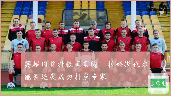 英超门将扑救率前瞻：拉姆斯代尔能否逆袭成为扑点专家