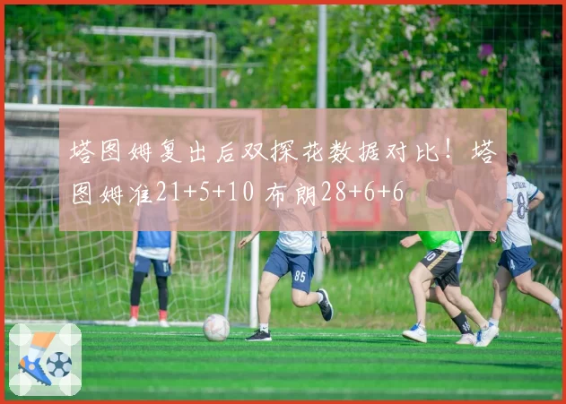 塔图姆复出后双探花数据对比!塔图姆准21+5+10 布朗28+6+6