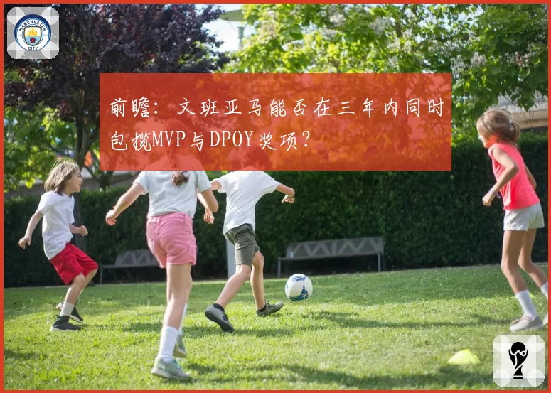 前瞻:文班亚马能否在三年内同时包揽MVP与DPOY奖项?