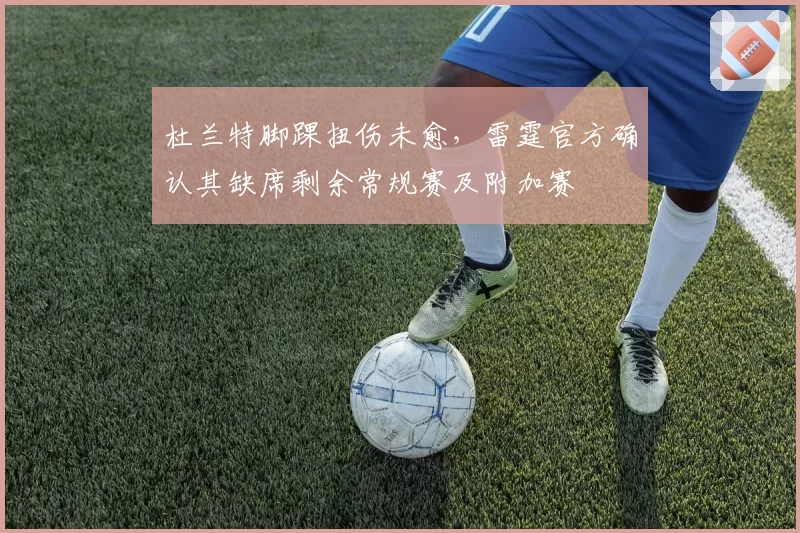 杜兰特脚踝扭伤未愈，雷霆官方确认其缺席剩余常规赛及附加赛