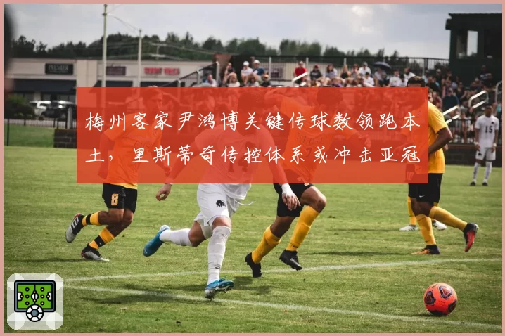 梅州客家尹鸿博关键传球数领跑本土,里斯蒂奇传控体系或冲击亚冠区