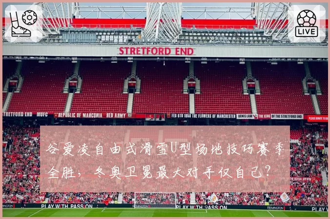 谷爱凌自由式滑雪U型场地技巧赛季全胜,冬奥卫冕最大对手仅自己?