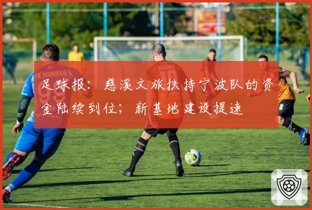 足球报:慈溪文旅扶持宁波队的资金陆续到位;新基地建设提速