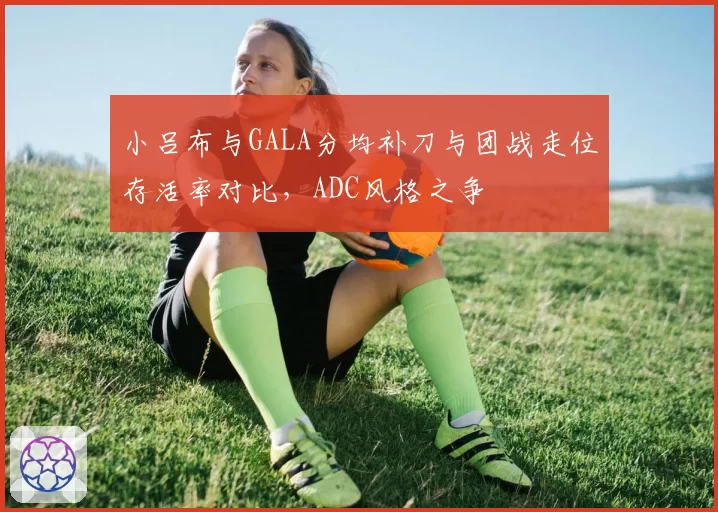小吕布与GALA分均补刀与团战走位存活率对比，ADC风格之争