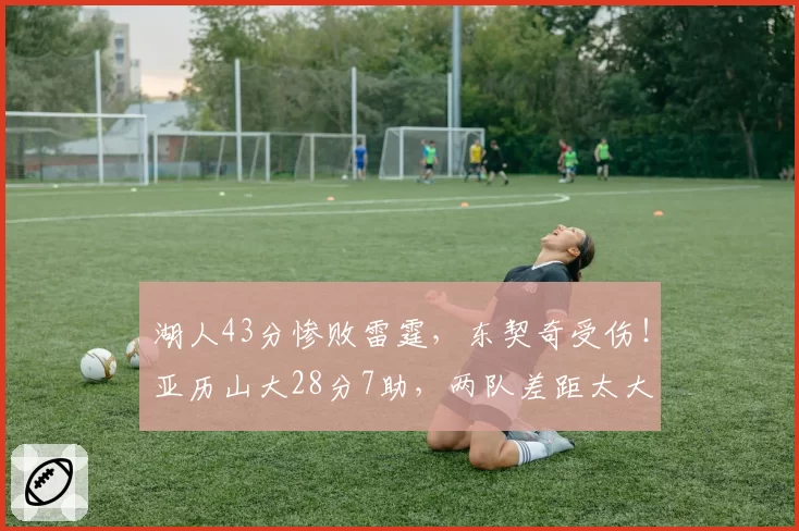 湖人43分惨败雷霆,东契奇受伤!亚历山大28分7助,两队差距太大