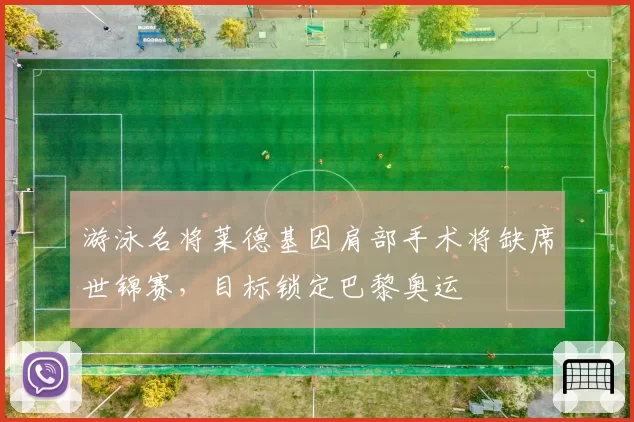 游泳名将莱德基因肩部手术将缺席世锦赛,目标锁定巴黎奥运