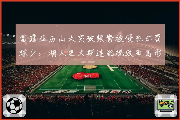 雷霆亚历山大突破频繁被侵犯却罚球少，湖人里夫斯造犯规效率高形成鲜明对比