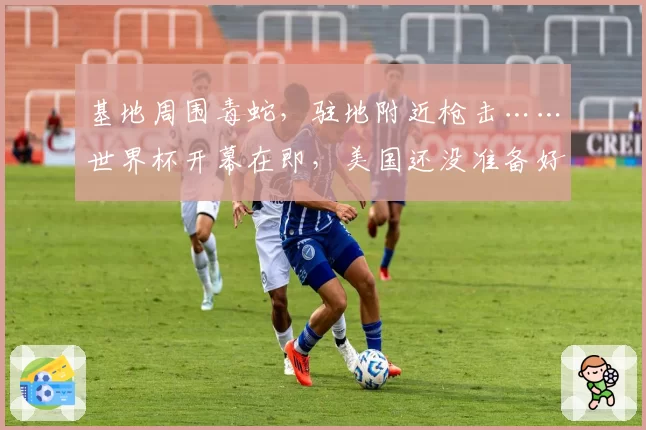 基地周围毒蛇，驻地附近枪击……世界杯开幕在即，美国还没准备好