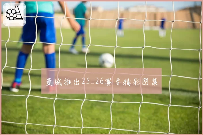 曼城推出25_26赛季精彩图集
