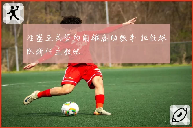 活塞正式签约前雄鹿助教李 担任球队新任主教练