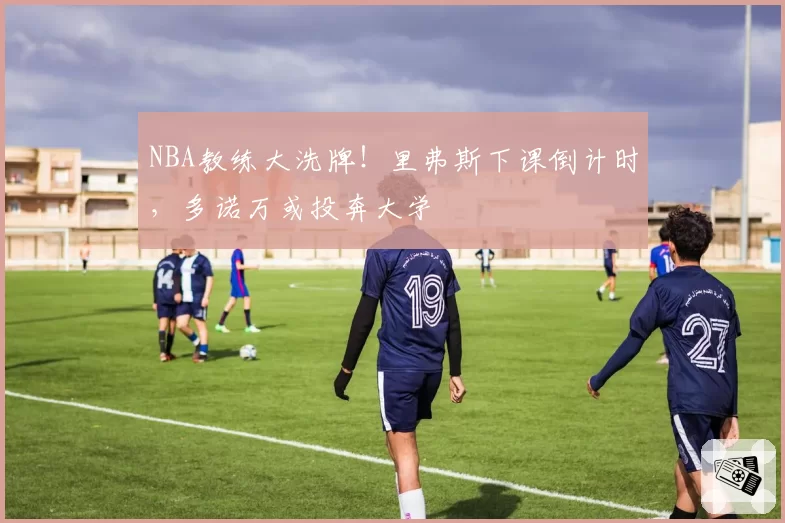 NBA教练大洗牌！里弗斯下课倒计时，多诺万或投奔大学