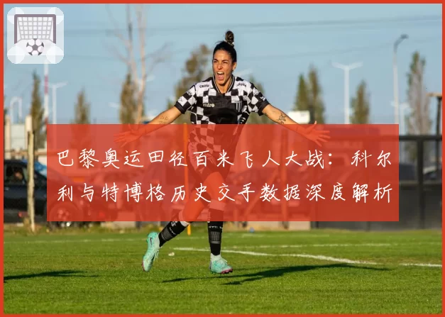 巴黎奥运田径百米飞人大战：科尔利与特博格历史交手数据深度解析