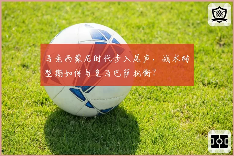 马竞西蒙尼时代步入尾声,战术转型期如何与皇马巴萨抗衡?
