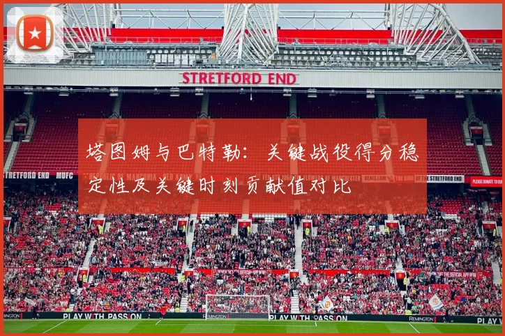 塔图姆与巴特勒:关键战役得分稳定性及关键时刻贡献值对比