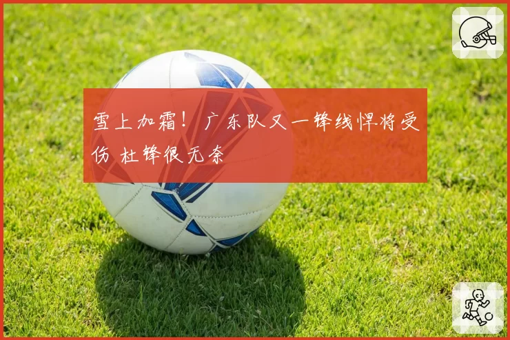雪上加霜!广东队又一锋线悍将受伤 杜锋很无奈