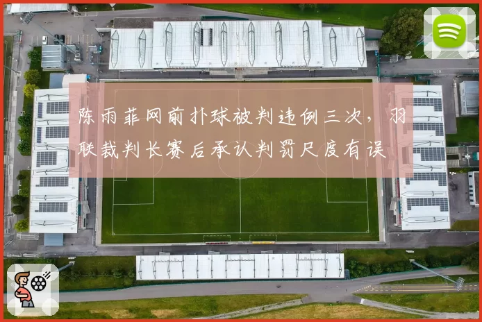 陈雨菲网前扑球被判违例三次，羽联裁判长赛后承认判罚尺度有误