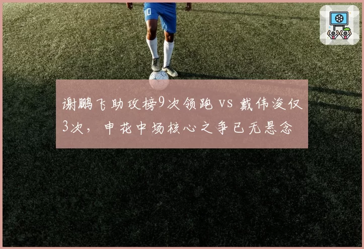 谢鹏飞助攻榜9次领跑 vs 戴伟浚仅3次,申花中场核心之争已无悬念