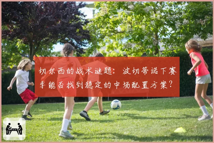 切尔西的战术谜题:波切蒂诺下赛季能否找到稳定的中场配置方案?