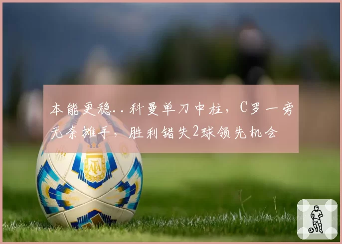 本能更稳..科曼单刀中柱,C罗一旁无奈摊手,胜利错失2球领先机会