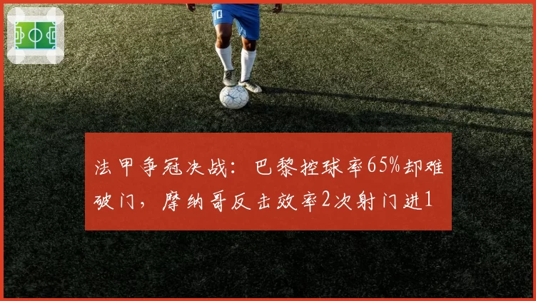 法甲争冠决战：巴黎控球率65%却难破门，摩纳哥反击效率2次射门进1球
