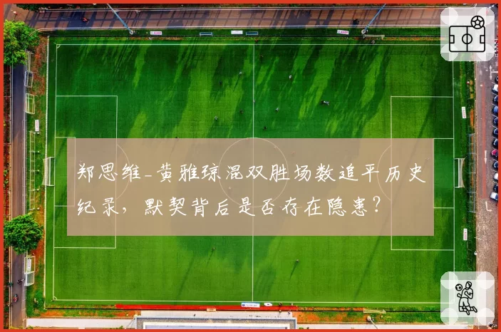 郑思维_黄雅琼混双胜场数追平历史纪录,默契背后是否存在隐患?