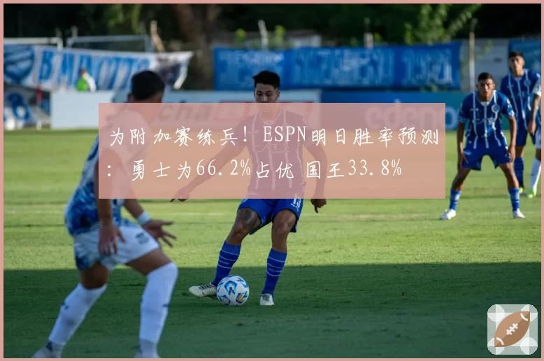 为附加赛练兵!ESPN明日胜率预测:勇士为66.2%占优 国王33.8%