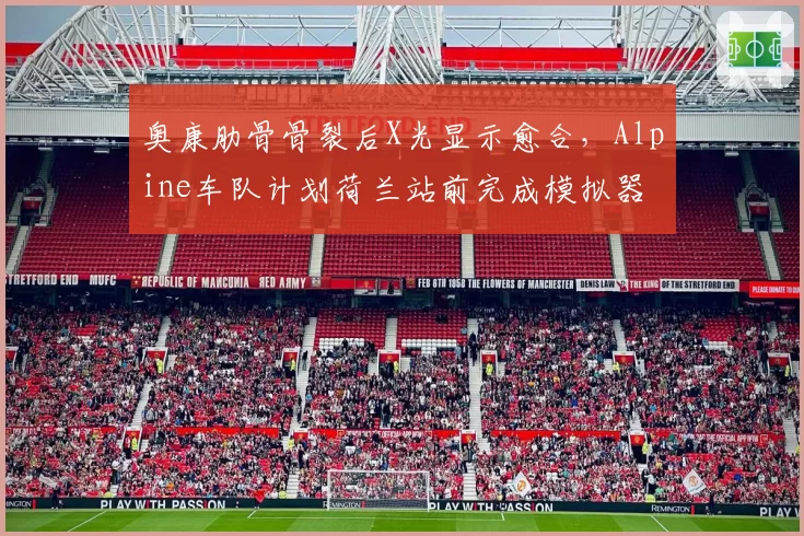 奥康肋骨骨裂后X光显示愈合，Alpine车队计划荷兰站前完成模拟器