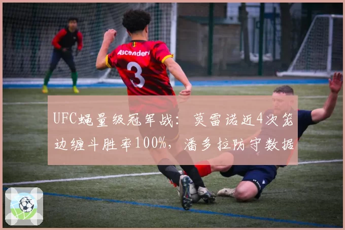 UFC蝇量级冠军战：莫雷诺近4次笼边缠斗胜率100%，潘多拉防守数据曝短板