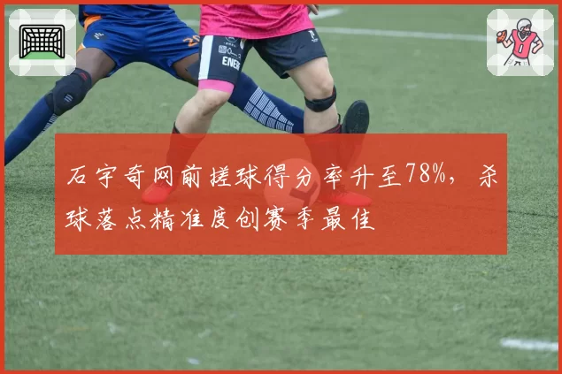 石宇奇网前搓球得分率升至78%，杀球落点精准度创赛季最佳