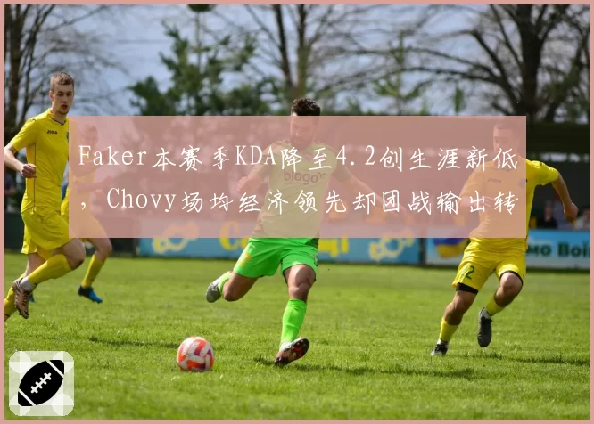 Faker本赛季KDA降至4.2创生涯新低,Chovy场均经济领先却团战输出转化率低6%形成鲜明对比