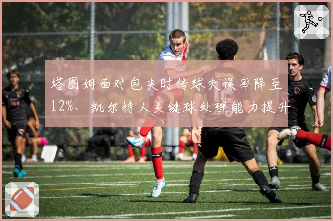 塔图姆面对包夹时传球失误率降至12%，凯尔特人关键球处理能力提升