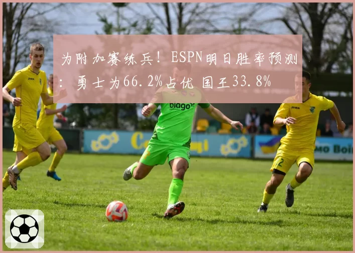 为附加赛练兵!ESPN明日胜率预测:勇士为66.2%占优 国王33.8%