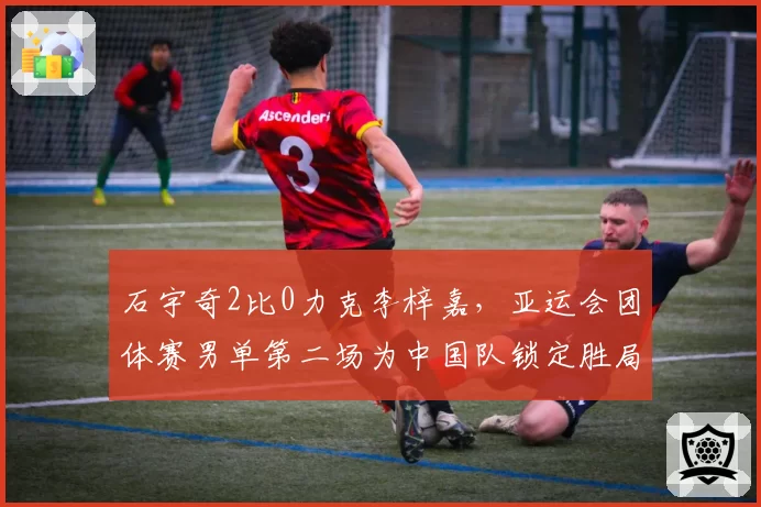 石宇奇2比0力克李梓嘉,亚运会团体赛男单第二场为中国队锁定胜局