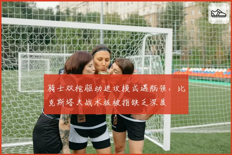 骑士双枪驱动进攻模式遇瓶颈,比克斯塔夫战术板被指缺乏深度