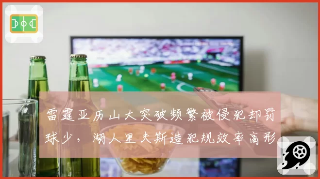雷霆亚历山大突破频繁被侵犯却罚球少，湖人里夫斯造犯规效率高形成鲜明对比