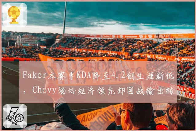 Faker本赛季KDA降至4.2创生涯新低,Chovy场均经济领先却团战输出转化率低6%形成鲜明对比