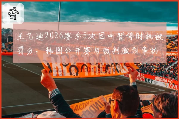 王艺迪2026赛季5次因叫暂停时机被罚分,韩国公开赛与裁判激烈争执