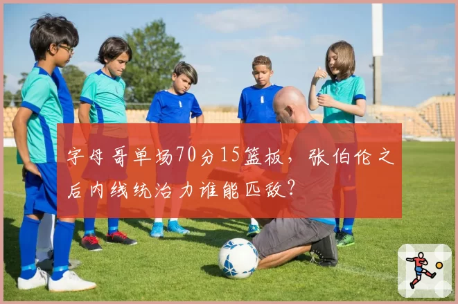 字母哥单场70分15篮板，张伯伦之后内线统治力谁能匹敌？