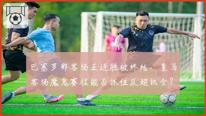 巴塞罗那客场五连胜被终结,皇马客场魔鬼赛程能否抓住反超机会?