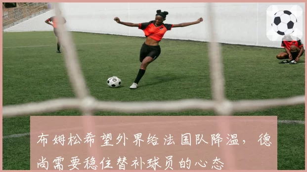 布姆松希望外界给法国队降温，德尚需要稳住替补球员的心态