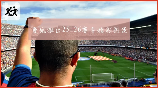 曼城推出25_26赛季精彩图集