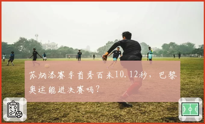 苏炳添赛季首秀百米10.12秒,巴黎奥运能进决赛吗?