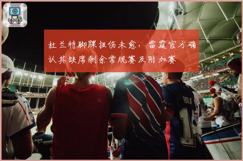 杜兰特脚踝扭伤未愈，雷霆官方确认其缺席剩余常规赛及附加赛
