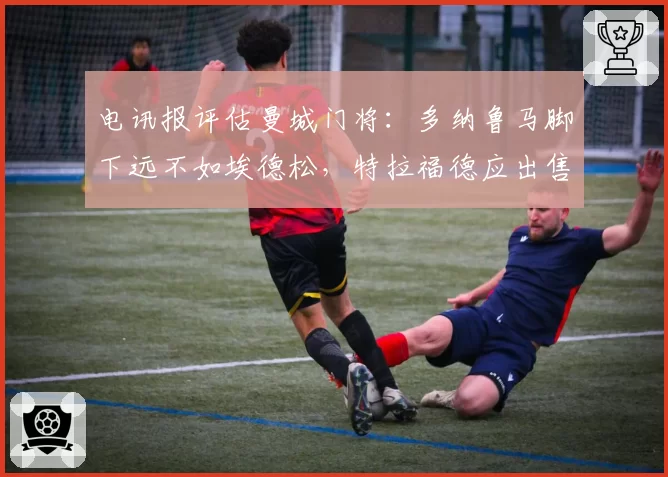 电讯报评估曼城门将:多纳鲁马脚下远不如埃德松,特拉福德应出售