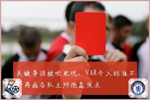 关键争顶被吹犯规，VAR介入标准不一再成各队主帅炮轰焦点