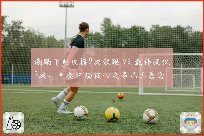 谢鹏飞助攻榜9次领跑 vs 戴伟浚仅3次，申花中场核心之争已无悬念