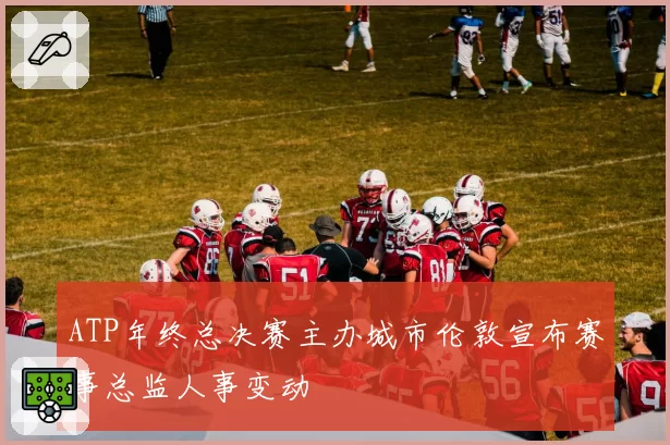 ATP年终总决赛主办城市伦敦宣布赛事总监人事变动